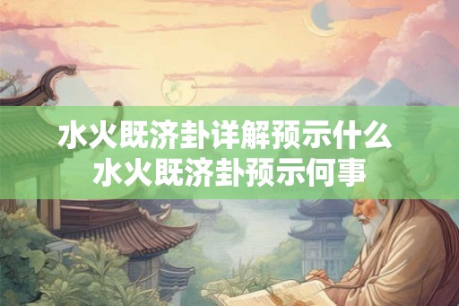 水火既济卦详解预示什么 水火既济卦预示何事
