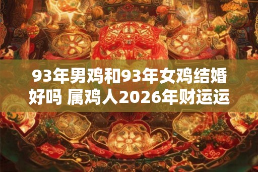 93年男鸡和93年女鸡结婚好吗 属鸡人2026年财运运势如何