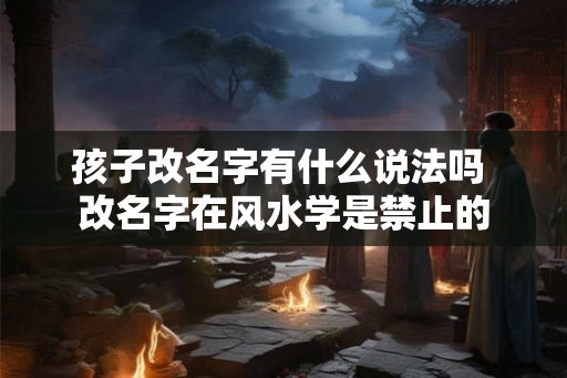 孩子改名字有什么说法吗 改名字在风水学是禁止的