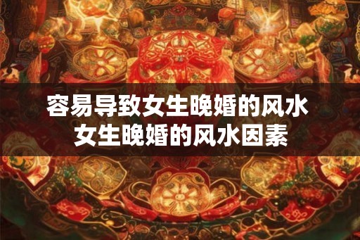 容易导致女生晚婚的风水 女生晚婚的风水因素