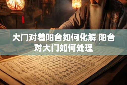 大门对着阳台如何化解 阳台对大门如何处理