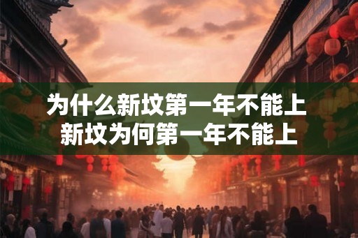 为什么新坟第一年不能上 新坟为何第一年不能上