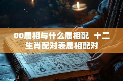 00属相与什么属相配  十二生肖配对表属相配对