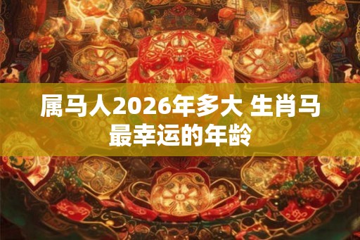 属马人2026年多大 生肖马最幸运的年龄