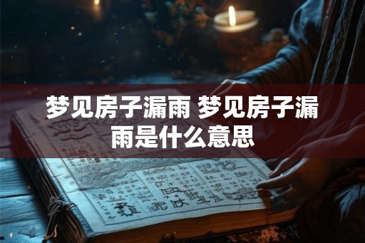 梦见房子漏雨 梦见房子漏雨是什么意思 梦见房子漏雨 梦见房子漏雨是什么意思