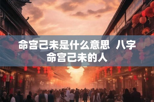 命宫己未是什么意思  八字命宫己未的人