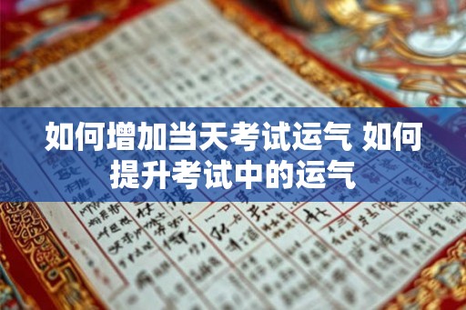 如何增加当天考试运气 如何提升考试中的运气 如何增加当天考试运气 如何提升考试中的运气