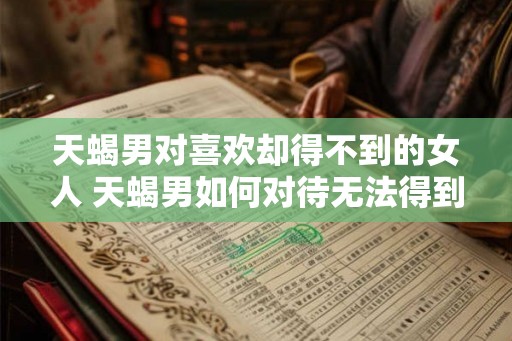 天蝎男对喜欢却得不到的女人 天蝎男如何对待无法得到的女人 天蝎男对喜欢却得不到的女人 天蝎男如何对待无法得到的女人