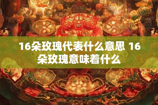 16朵玫瑰代表什么意思 16朵玫瑰意味着什么