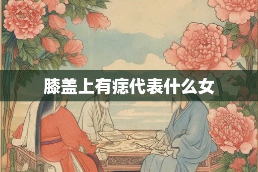 膝盖上有痣代表什么女