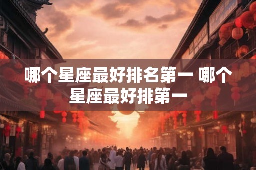 哪个星座最好排名第一 哪个星座最好排第一 哪个星座最好排名第一 哪个星座最好排第一
