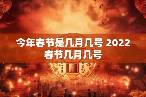 今年春节是几月几号 2022春节几月几号