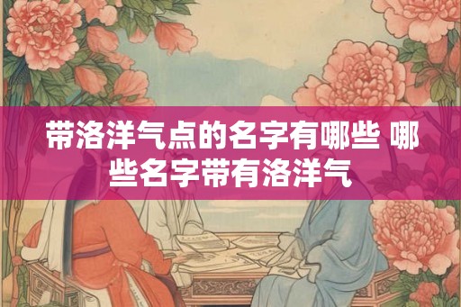带洛洋气点的名字有哪些 哪些名字带有洛洋气