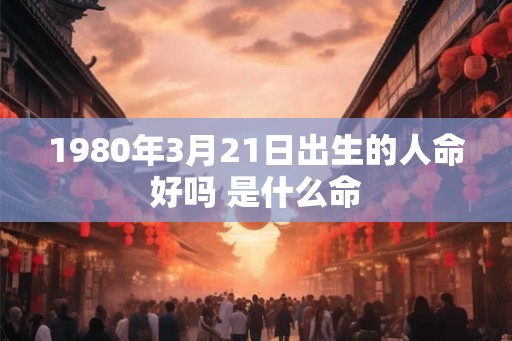 1980年3月21日出生的人命好吗 是什么命