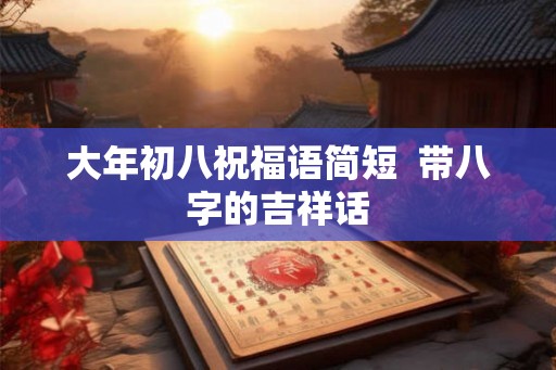 大年初八祝福语简短  带八字的吉祥话
