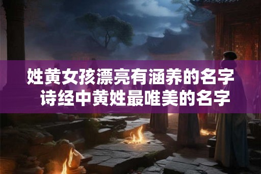 姓黄女孩漂亮有涵养的名字 诗经中黄姓最唯美的名字 姓黄女孩漂亮有涵养的名字 诗经中黄姓最唯美的名字