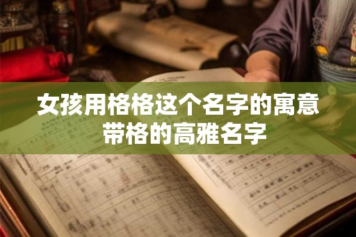 女孩用格格这个名字的寓意  带格的高雅名字