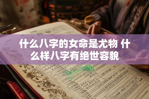 什么八字的女命是尤物 什么样八字有绝世容貌