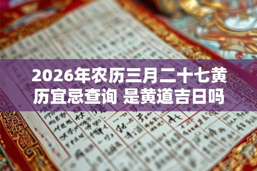 2026年农历三月二十七黄历宜忌查询 是黄道吉日吗