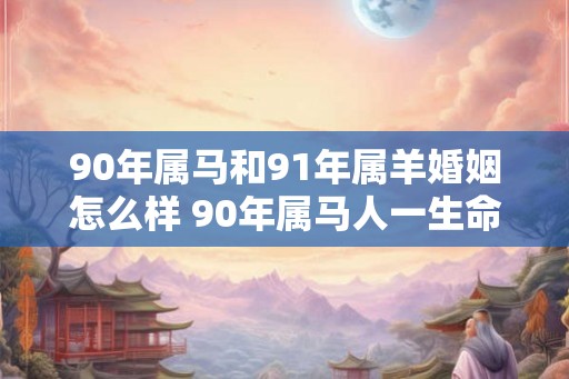 90年属马和91年属羊婚姻怎么样 90年属马人一生命运