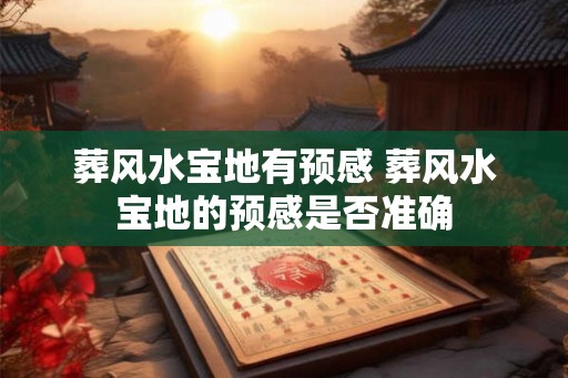 葬风水宝地有预感 葬风水宝地的预感是否准确