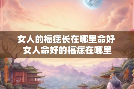 女人的福痣长在哪里命好 女人命好的福痣在哪里
