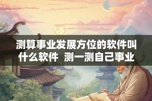 测算事业发展方位的软件叫什么软件 测一测自己事业方向免费 测算事业发展方位的软件叫什么软件 测一测自己事业方向免费