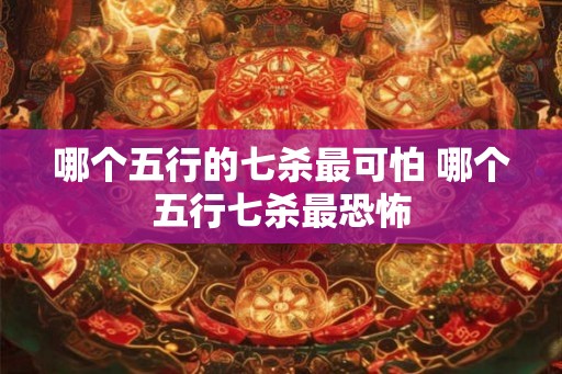 哪个五行的七杀最可怕 哪个五行七杀最恐怖