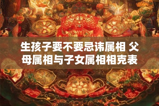 生孩子要不要忌讳属相 父母属相与子女属相相克表