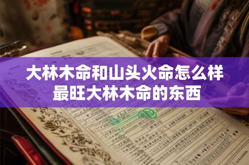 大林木命和山头火命怎么样 最旺大林木命的东西 大林木命和山头火命怎么样 最旺大林木命的东西