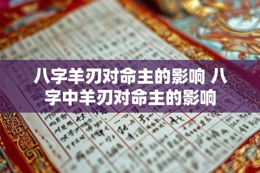八字羊刃对命主的影响 八字中羊刃对命主的影响 八字羊刃对命主的影响 八字中羊刃对命主的影响