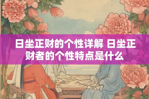 日坐正财的个性详解 日坐正财者的个性特点是什么