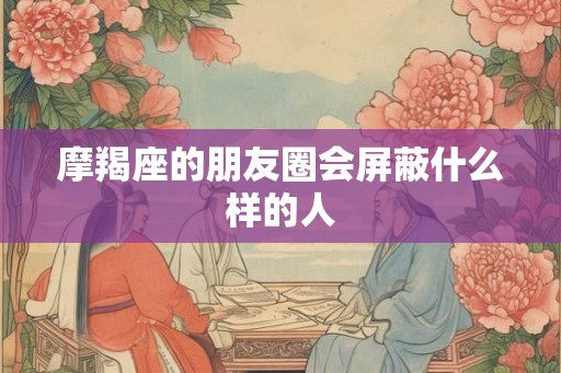 摩羯座的朋友圈会屏蔽什么样的人