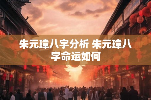 朱元璋八字分析 朱元璋八字命运如何
