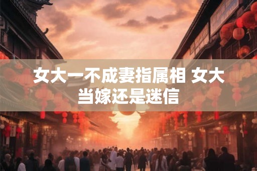 女大一不成妻指属相 女大当嫁还是迷信 女大一不成妻指属相 女大当嫁还是迷信