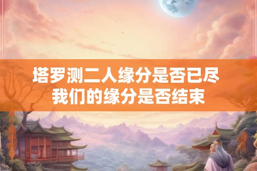 塔罗测二人缘分是否已尽 我们的缘分是否结束