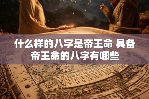 什么样的八字是帝王命 具备帝王命的八字有哪些