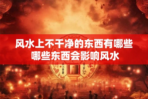 风水上不干净的东西有哪些 哪些东西会影响风水