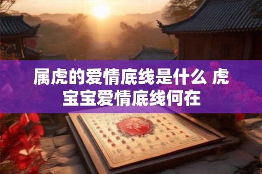 属虎的爱情底线是什么 虎宝宝爱情底线何在