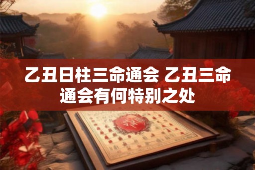乙丑日柱三命通会 乙丑三命通会有何特别之处