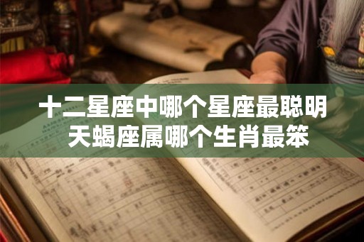 十二星座中哪个星座最聪明  天蝎座属哪个生肖最笨