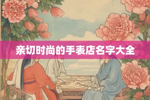 亲切时尚的手表店名字大全
