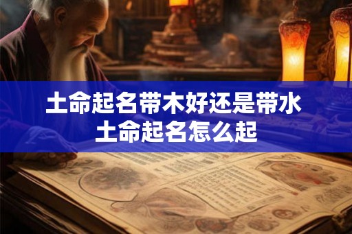 土命起名带木好还是带水 土命起名怎么起