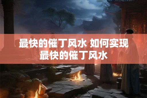 最快的催丁风水 如何实现最快的催丁风水