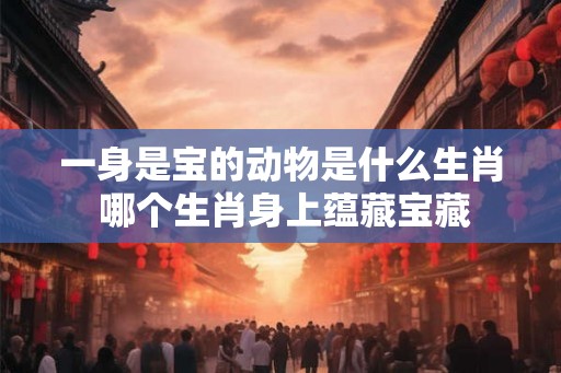 一身是宝的动物是什么生肖 哪个生肖身上蕴藏宝藏