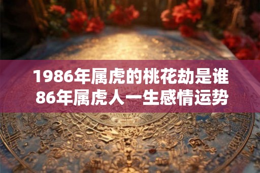 1986年属虎的桃花劫是谁 86年属虎人一生感情运势