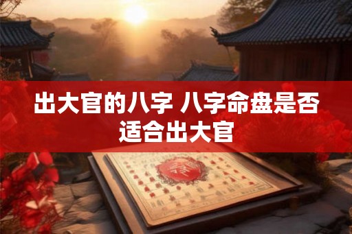 出大官的八字 八字命盘是否适合出大官 出大官的八字 八字命盘是否适合出大官