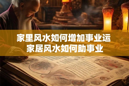 家里风水如何增加事业运 家居风水如何助事业 家里风水如何增加事业运 家居风水如何助事业