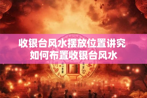 收银台风水摆放位置讲究 如何布置收银台风水