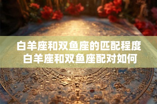 白羊座和双鱼座的匹配程度 白羊座和双鱼座配对如何